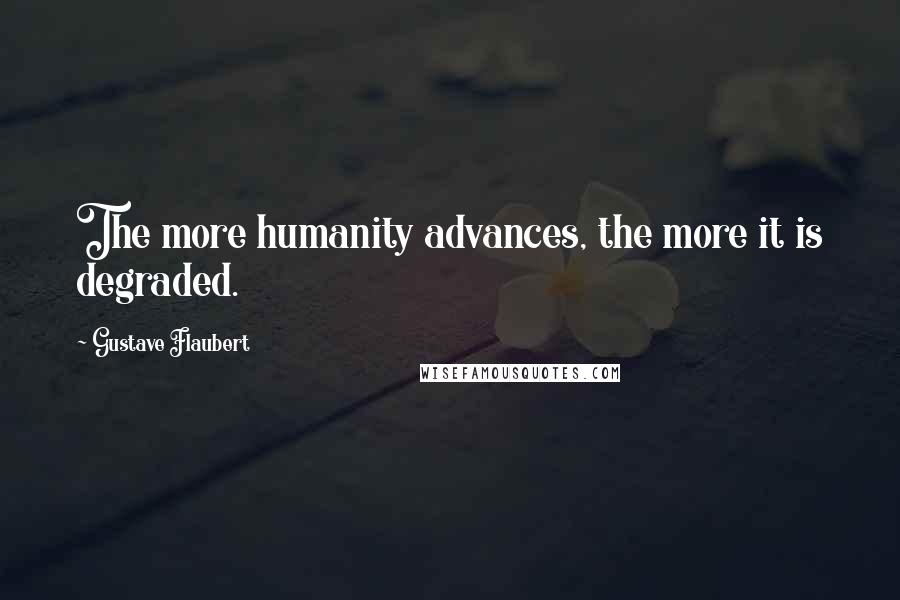 Gustave Flaubert Quotes: The more humanity advances, the more it is degraded.