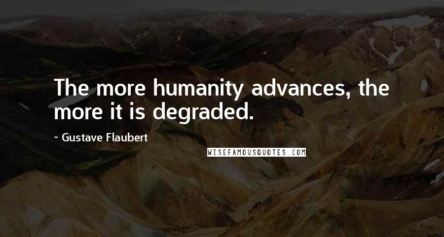 Gustave Flaubert Quotes: The more humanity advances, the more it is degraded.