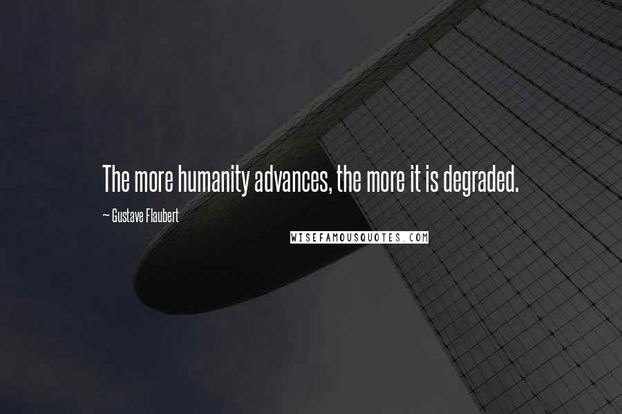 Gustave Flaubert Quotes: The more humanity advances, the more it is degraded.