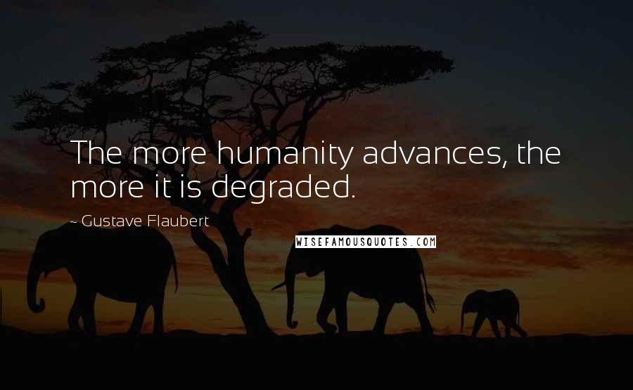 Gustave Flaubert Quotes: The more humanity advances, the more it is degraded.