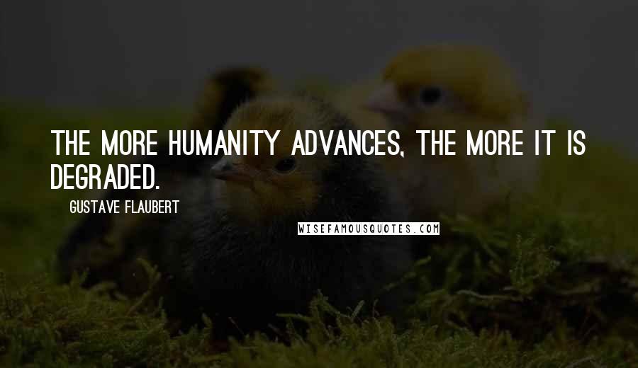 Gustave Flaubert Quotes: The more humanity advances, the more it is degraded.