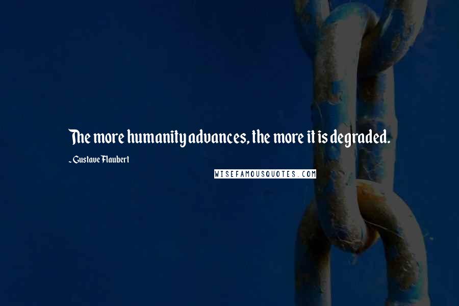 Gustave Flaubert Quotes: The more humanity advances, the more it is degraded.