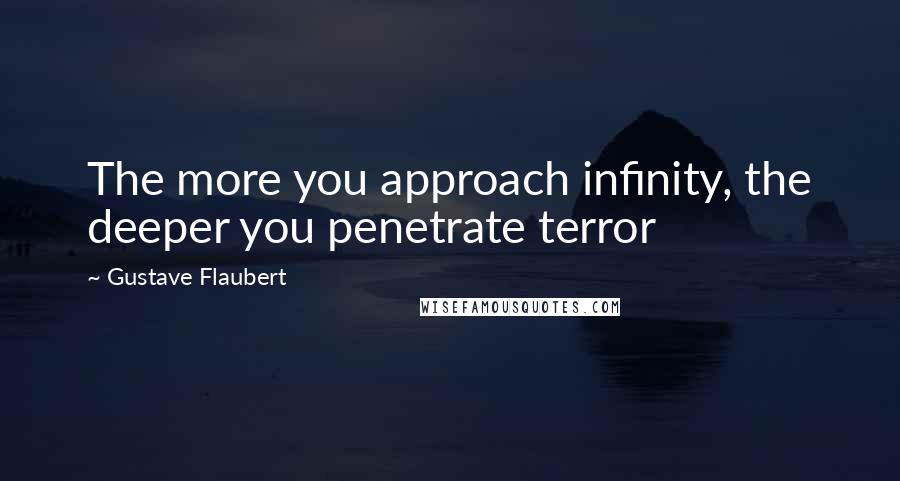 Gustave Flaubert Quotes: The more you approach infinity, the deeper you penetrate terror