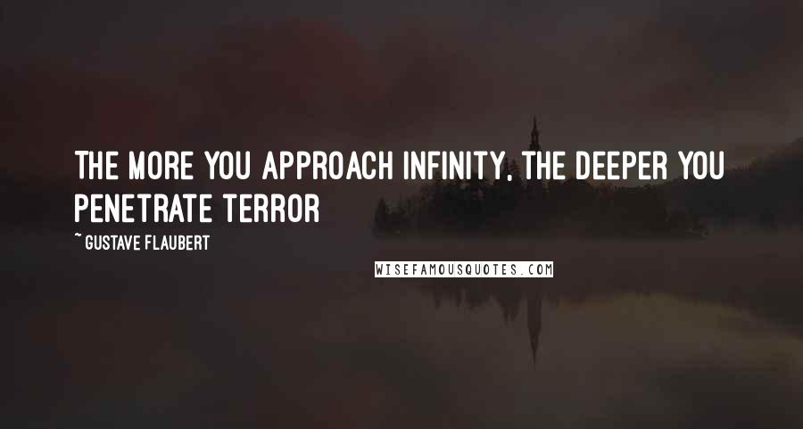 Gustave Flaubert Quotes: The more you approach infinity, the deeper you penetrate terror