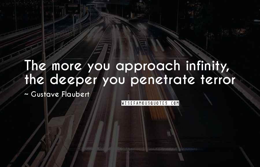 Gustave Flaubert Quotes: The more you approach infinity, the deeper you penetrate terror