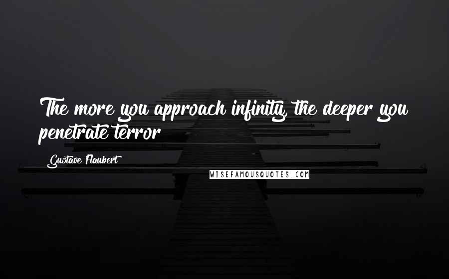 Gustave Flaubert Quotes: The more you approach infinity, the deeper you penetrate terror