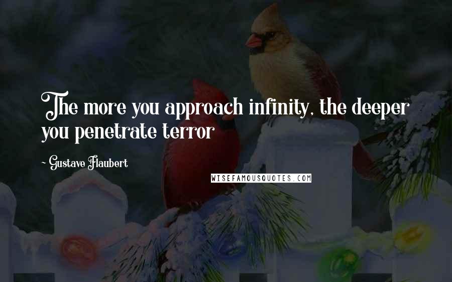 Gustave Flaubert Quotes: The more you approach infinity, the deeper you penetrate terror