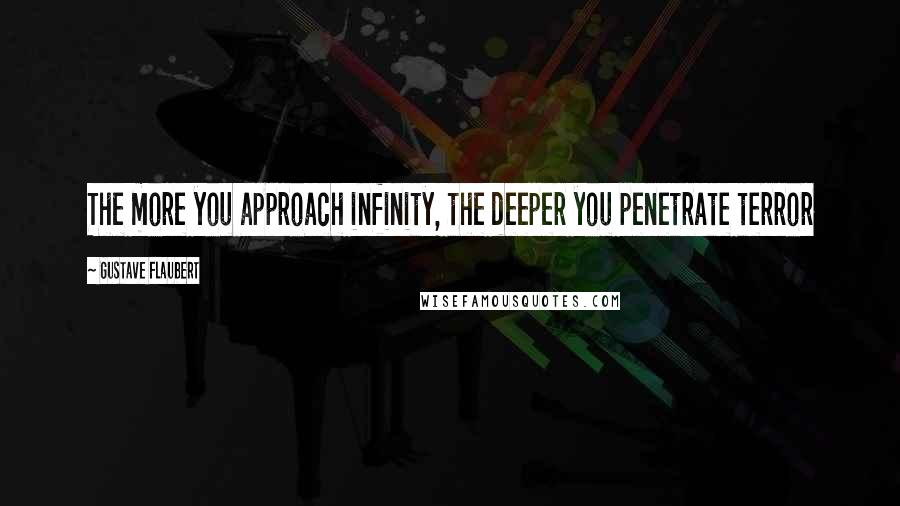 Gustave Flaubert Quotes: The more you approach infinity, the deeper you penetrate terror