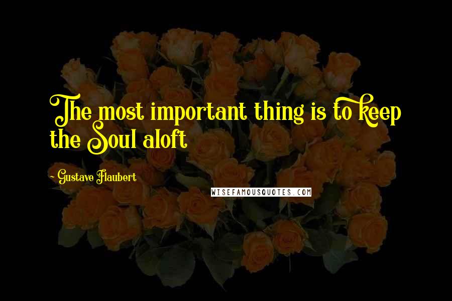Gustave Flaubert Quotes: The most important thing is to keep the Soul aloft