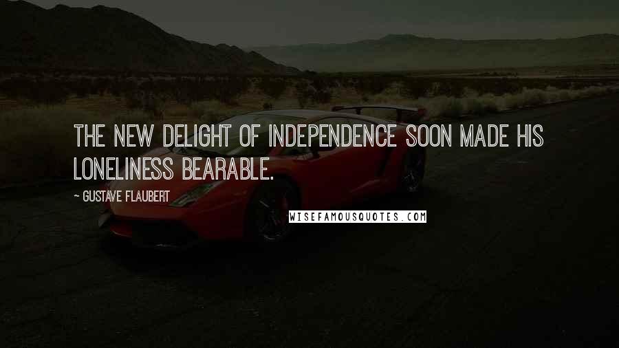 Gustave Flaubert Quotes: The new delight of independence soon made his loneliness bearable.
