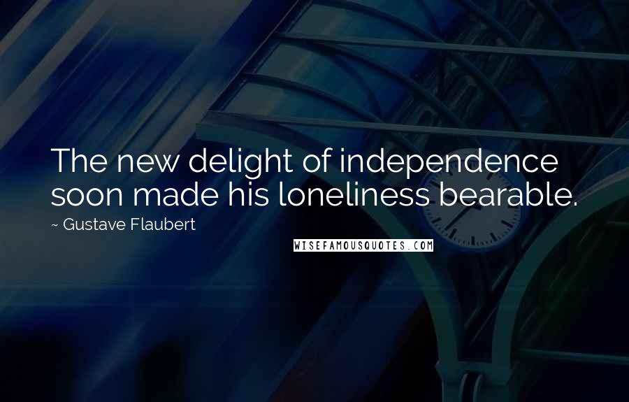 Gustave Flaubert Quotes: The new delight of independence soon made his loneliness bearable.