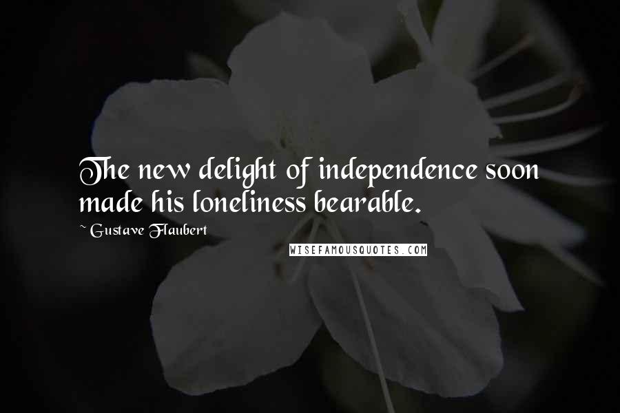 Gustave Flaubert Quotes: The new delight of independence soon made his loneliness bearable.