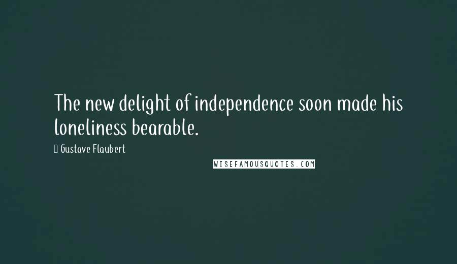 Gustave Flaubert Quotes: The new delight of independence soon made his loneliness bearable.