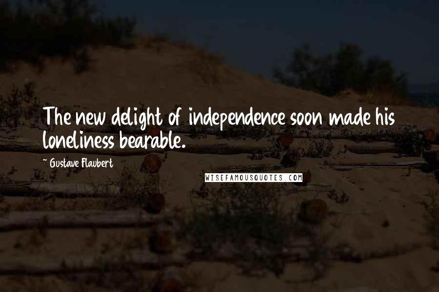 Gustave Flaubert Quotes: The new delight of independence soon made his loneliness bearable.