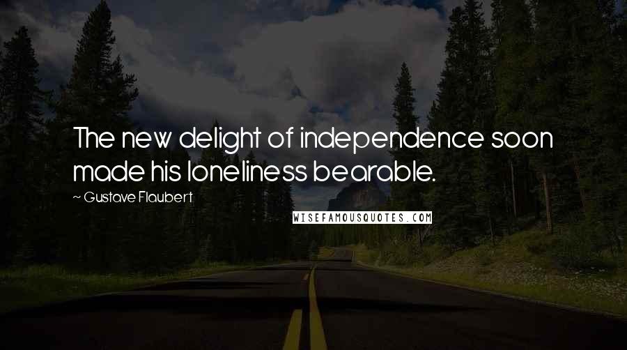 Gustave Flaubert Quotes: The new delight of independence soon made his loneliness bearable.