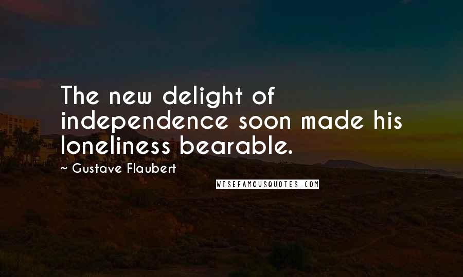 Gustave Flaubert Quotes: The new delight of independence soon made his loneliness bearable.