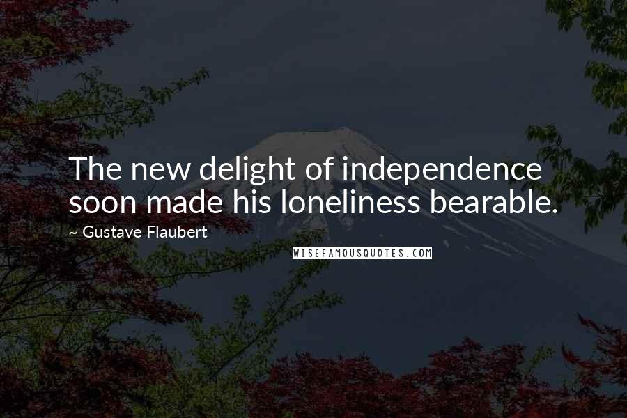 Gustave Flaubert Quotes: The new delight of independence soon made his loneliness bearable.
