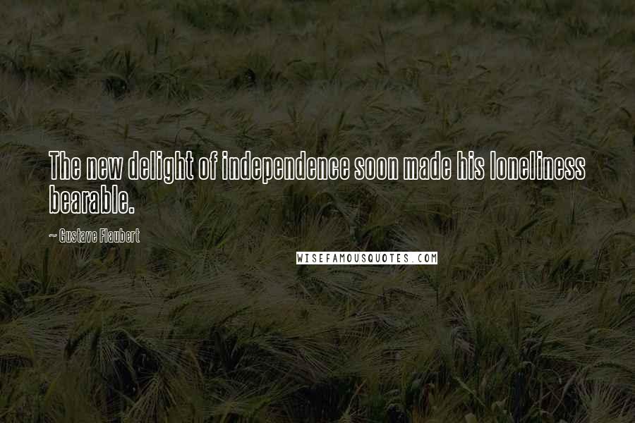 Gustave Flaubert Quotes: The new delight of independence soon made his loneliness bearable.