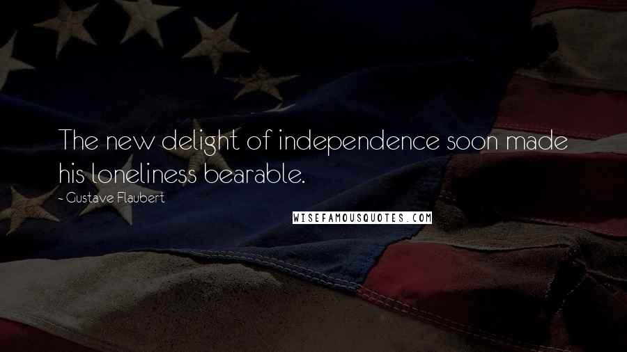 Gustave Flaubert Quotes: The new delight of independence soon made his loneliness bearable.