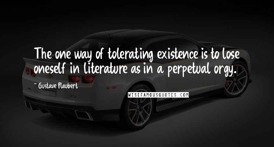 Gustave Flaubert Quotes: The one way of tolerating existence is to lose oneself in literature as in a perpetual orgy.