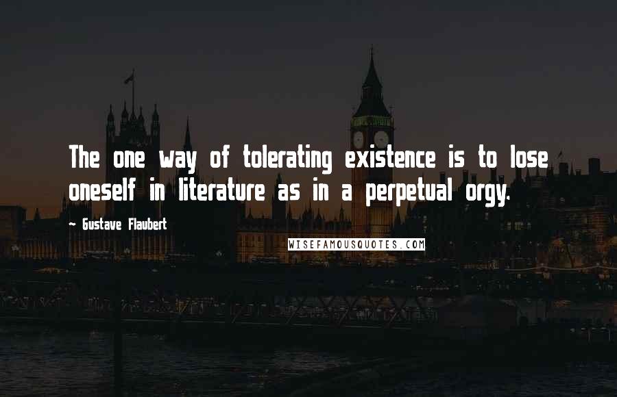 Gustave Flaubert Quotes: The one way of tolerating existence is to lose oneself in literature as in a perpetual orgy.