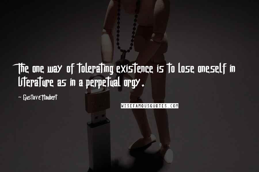 Gustave Flaubert Quotes: The one way of tolerating existence is to lose oneself in literature as in a perpetual orgy.