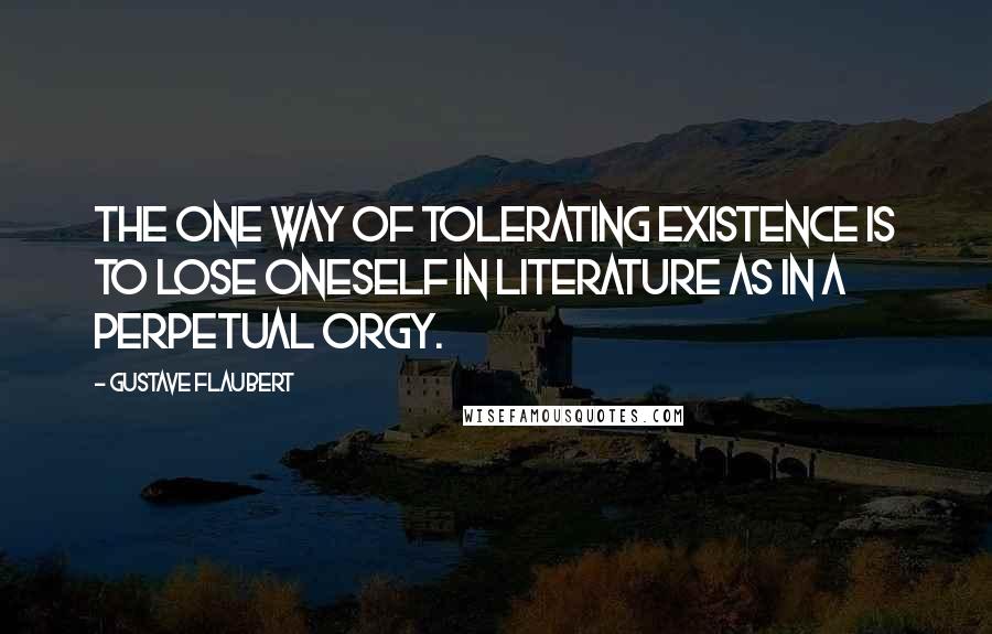 Gustave Flaubert Quotes: The one way of tolerating existence is to lose oneself in literature as in a perpetual orgy.