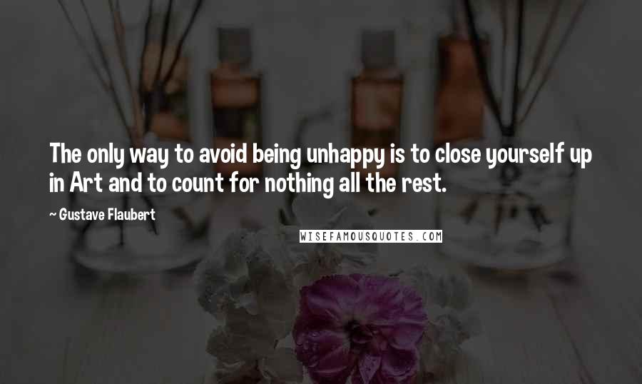Gustave Flaubert Quotes: The only way to avoid being unhappy is to close yourself up in Art and to count for nothing all the rest.
