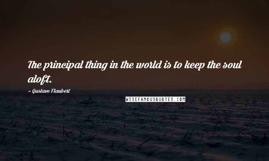 Gustave Flaubert Quotes: The principal thing in the world is to keep the soul aloft.