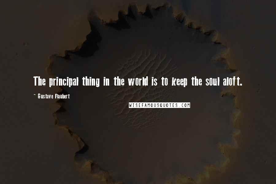 Gustave Flaubert Quotes: The principal thing in the world is to keep the soul aloft.