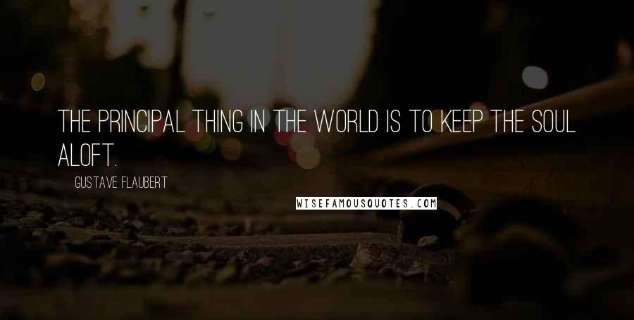 Gustave Flaubert Quotes: The principal thing in the world is to keep the soul aloft.