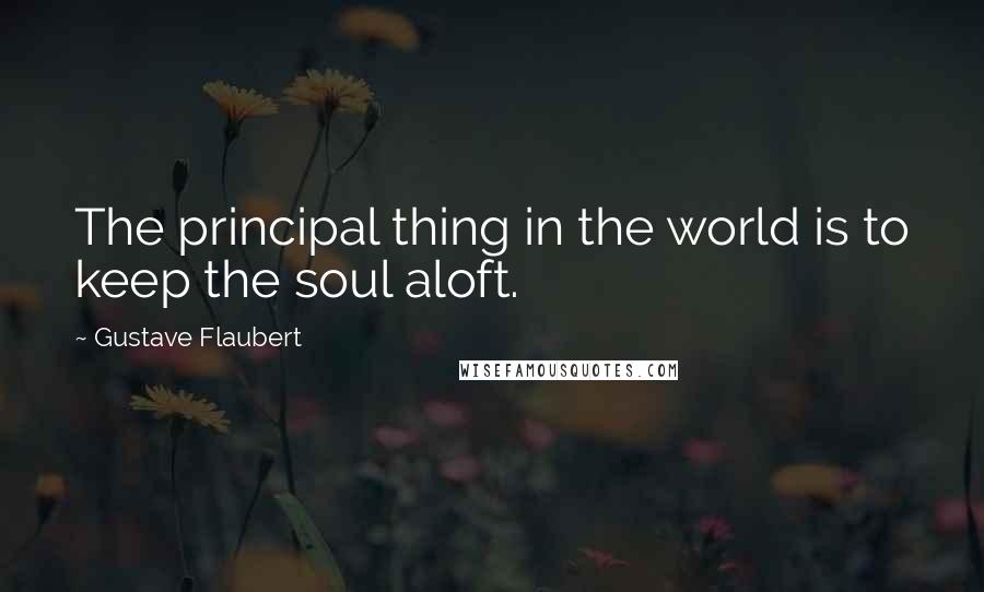 Gustave Flaubert Quotes: The principal thing in the world is to keep the soul aloft.