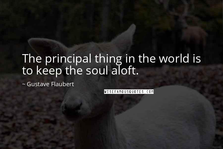 Gustave Flaubert Quotes: The principal thing in the world is to keep the soul aloft.