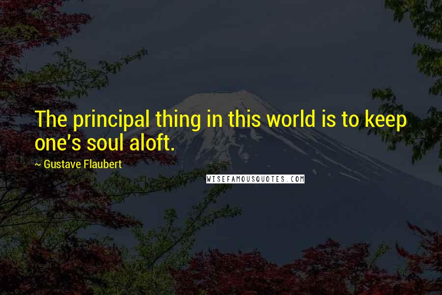 Gustave Flaubert Quotes: The principal thing in this world is to keep one's soul aloft.