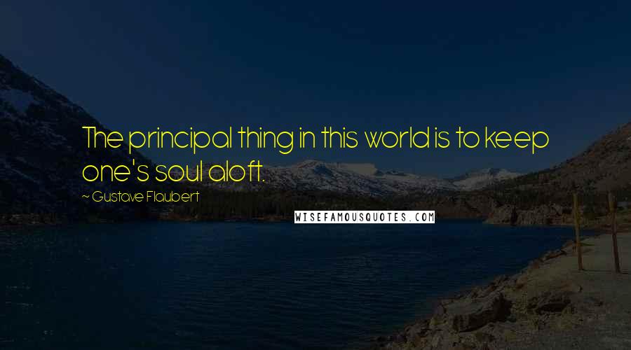 Gustave Flaubert Quotes: The principal thing in this world is to keep one's soul aloft.