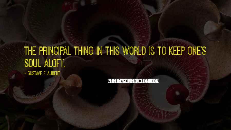 Gustave Flaubert Quotes: The principal thing in this world is to keep one's soul aloft.