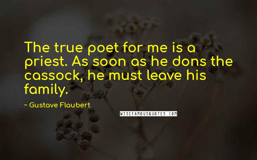 Gustave Flaubert Quotes: The true poet for me is a priest. As soon as he dons the cassock, he must leave his family.