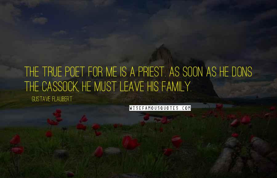 Gustave Flaubert Quotes: The true poet for me is a priest. As soon as he dons the cassock, he must leave his family.