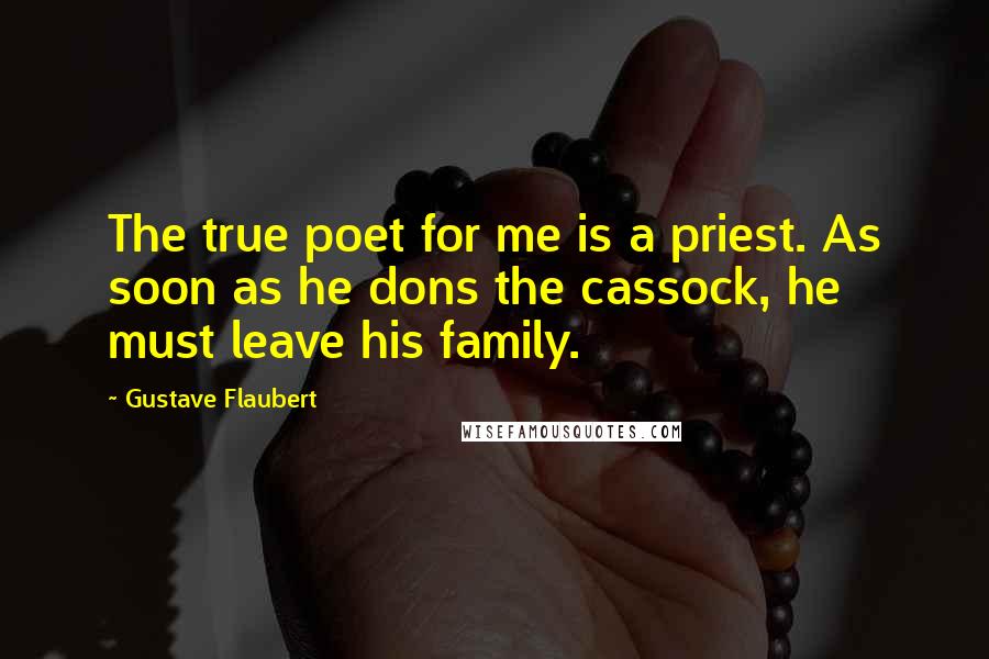 Gustave Flaubert Quotes: The true poet for me is a priest. As soon as he dons the cassock, he must leave his family.