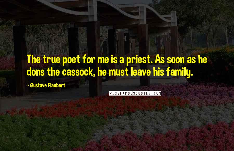 Gustave Flaubert Quotes: The true poet for me is a priest. As soon as he dons the cassock, he must leave his family.