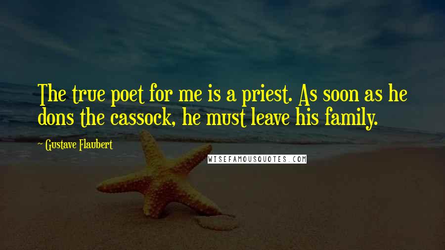 Gustave Flaubert Quotes: The true poet for me is a priest. As soon as he dons the cassock, he must leave his family.