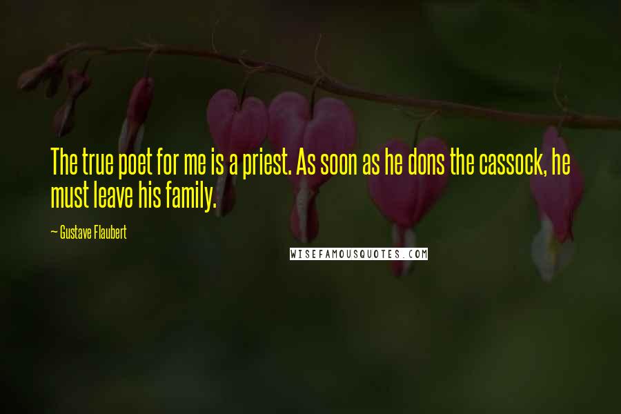 Gustave Flaubert Quotes: The true poet for me is a priest. As soon as he dons the cassock, he must leave his family.