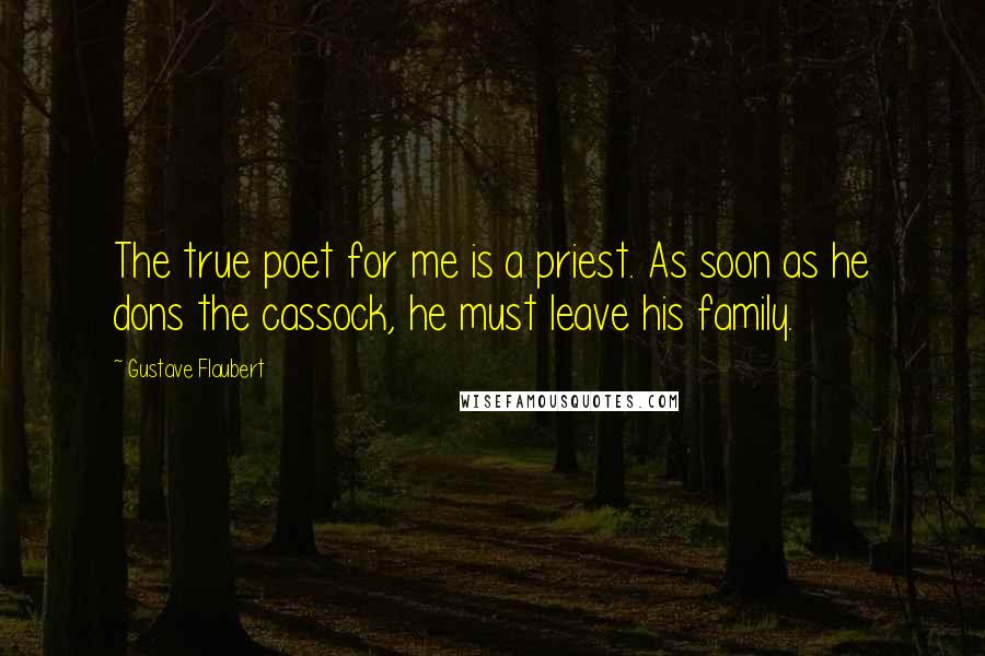 Gustave Flaubert Quotes: The true poet for me is a priest. As soon as he dons the cassock, he must leave his family.