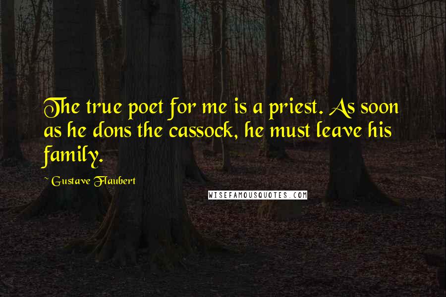 Gustave Flaubert Quotes: The true poet for me is a priest. As soon as he dons the cassock, he must leave his family.