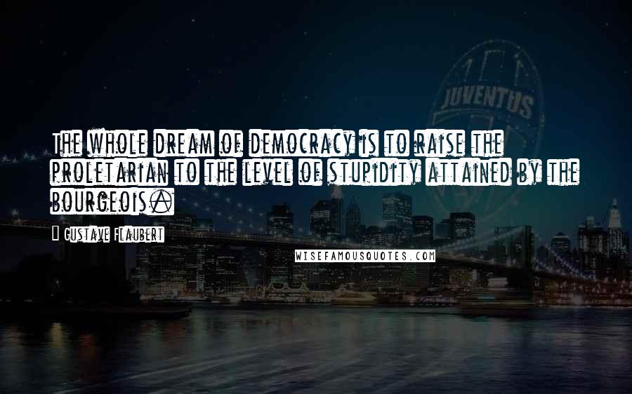 Gustave Flaubert Quotes: The whole dream of democracy is to raise the proletarian to the level of stupidity attained by the bourgeois.