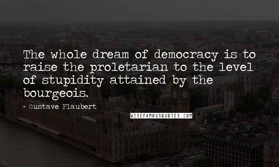 Gustave Flaubert Quotes: The whole dream of democracy is to raise the proletarian to the level of stupidity attained by the bourgeois.