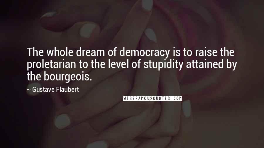Gustave Flaubert Quotes: The whole dream of democracy is to raise the proletarian to the level of stupidity attained by the bourgeois.