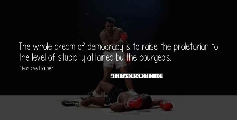 Gustave Flaubert Quotes: The whole dream of democracy is to raise the proletarian to the level of stupidity attained by the bourgeois.