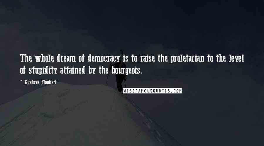 Gustave Flaubert Quotes: The whole dream of democracy is to raise the proletarian to the level of stupidity attained by the bourgeois.