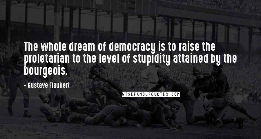 Gustave Flaubert Quotes: The whole dream of democracy is to raise the proletarian to the level of stupidity attained by the bourgeois.